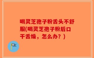 喝灵芝孢子粉舌头不舒服(喝灵芝孢子粉后口干舌燥，怎么办？)