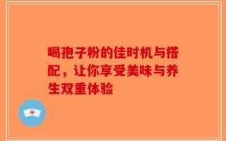 喝孢子粉的佳时机与搭配，让你享受美味与养生双重体验
