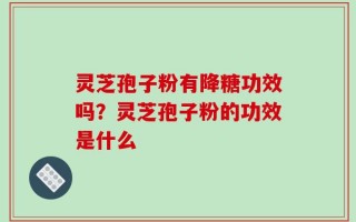 灵芝孢子粉有降糖功效吗？灵芝孢子粉的功效是什么