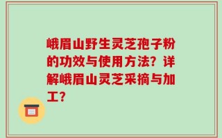 峨眉山野生灵芝孢子粉的功效与使用方法？详解峨眉山灵芝采摘与加工？