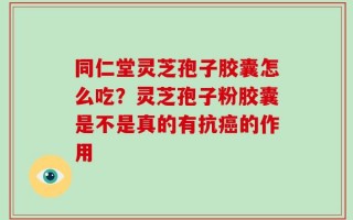 同仁堂灵芝孢子胶囊怎么吃？灵芝孢子粉胶囊是不是真的有抗癌的作用