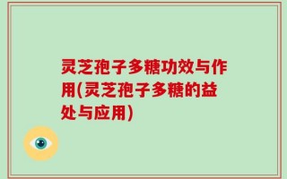 灵芝孢子多糖功效与作用(灵芝孢子多糖的益处与应用)
