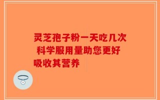 灵芝孢子粉一天吃几次 科学服用量助您更好吸收其营养