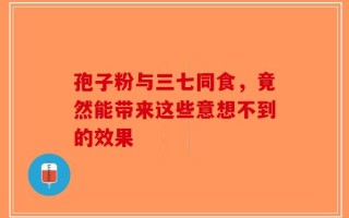 孢子粉与三七同食，竟然能带来这些意想不到的效果