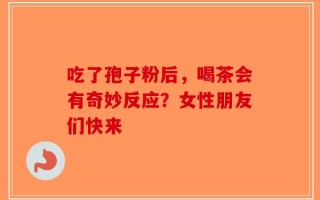 吃了孢子粉后，喝茶会有奇妙反应？女性朋友们快来