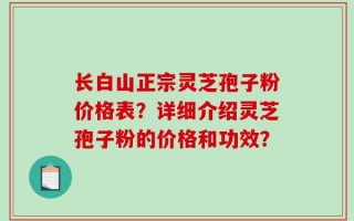 长白山正宗灵芝孢子粉价格表？详细介绍灵芝孢子粉的价格和功效？