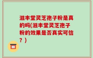 滋丰堂灵芝孢子粉是真的吗(滋丰堂灵芝孢子粉的效果是否真实可信？)