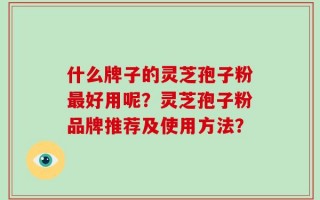 什么牌子的灵芝孢子粉最好用呢？灵芝孢子粉品牌推荐及使用方法？
