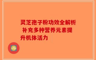 灵芝孢子粉功效全解析 补充多种营养元素提升机体活力