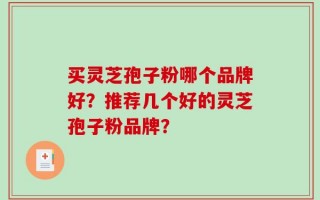 买灵芝孢子粉哪个品牌好？推荐几个好的灵芝孢子粉品牌？