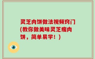 灵芝肉饼做法视频窍门(教你做美味灵芝瘦肉饼，简单易学！)