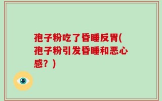 孢子粉吃了昏睡反胃(孢子粉引发昏睡和恶心感？)
