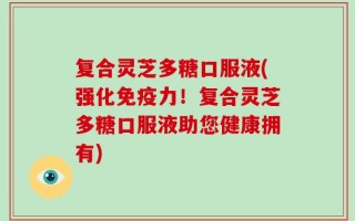 复合灵芝多糖口服液(强化免疫力！复合灵芝多糖口服液助您健康拥有)