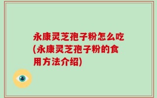 永康灵芝孢子粉怎么吃(永康灵芝孢子粉的食用方法介绍)