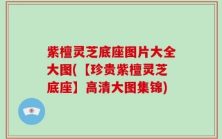 紫檀灵芝底座图片大全大图(【珍贵紫檀灵芝底座】高清大图集锦)