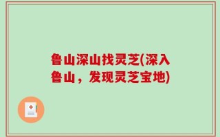 鲁山深山找灵芝(深入鲁山，发现灵芝宝地)