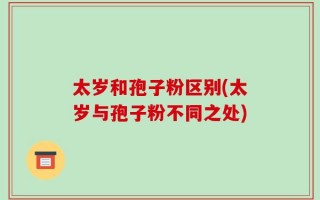 太岁和孢子粉区别(太岁与孢子粉不同之处)