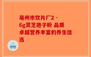 亳州市饮片厂2 - 6g灵芝孢子粉 品质卓越营养丰富的养生佳选