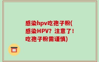 感染hpv吃孢子粉(感染HPV？注意了！吃孢子粉需谨慎)