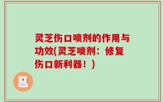 灵芝伤口喷剂的作用与功效(灵芝喷剂：修复伤口新利器！)