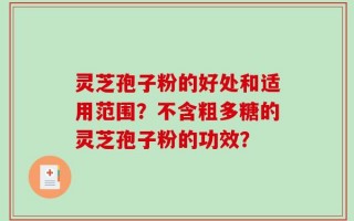 灵芝孢子粉的好处和适用范围？不含粗多糖的灵芝孢子粉的功效？