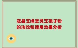 冠县芝缘堂灵芝孢子粉的功效和使用效果分析