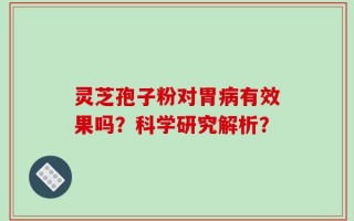 灵芝孢子粉对胃病有效果吗？科学研究解析？