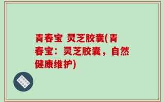 青春宝 灵芝胶囊(青春宝：灵芝胶囊，自然健康维护)