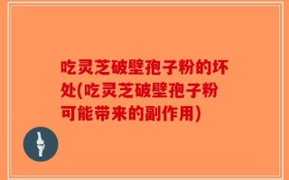吃灵芝破壁孢子粉的坏处(吃灵芝破壁孢子粉可能带来的副作用)