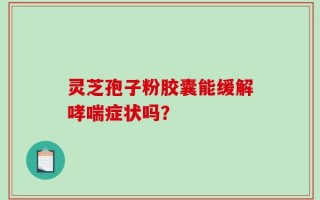 灵芝孢子粉胶囊能缓解哮喘症状吗？