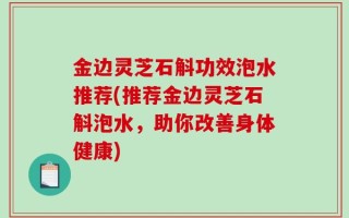金边灵芝石斛功效泡水推荐(推荐金边灵芝石斛泡水，助你改善身体健康)