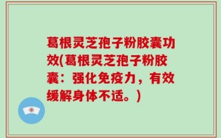 葛根灵芝孢子粉胶囊功效(葛根灵芝孢子粉胶囊：强化免疫力，有效缓解身体不适。)