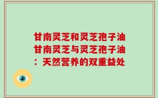 甘南灵芝和灵芝孢子油甘南灵芝与灵芝孢子油：天然营养的双重益处