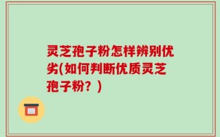 灵芝孢子粉怎样辨别优劣(如何判断优质灵芝孢子粉？)