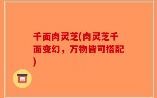 千面肉灵芝(肉灵芝千面变幻，万物皆可搭配)
