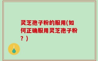 灵芝孢子粉的服用(如何正确服用灵芝孢子粉？)