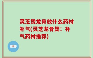 灵芝煲龙骨放什么药材补气(灵芝龙骨煲：补气药材推荐)