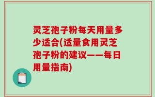 灵芝孢子粉每天用量多少适合(适量食用灵芝孢子粉的建议——每日用量指南)
