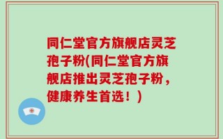 同仁堂官方旗舰店灵芝孢子粉(同仁堂官方旗舰店推出灵芝孢子粉，健康养生首选！)