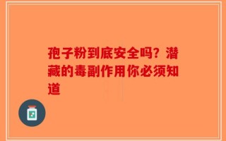 孢子粉到底安全吗？潜藏的毒副作用你必须知道