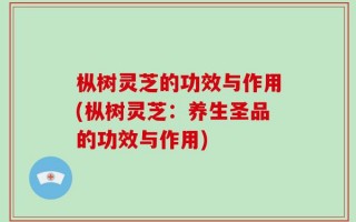 枞树灵芝的功效与作用(枞树灵芝：养生圣品的功效与作用)