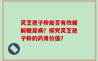 灵芝孢子粉能否有效缓解糖尿病？探究灵芝孢子粉的药用价值？