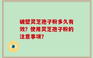 破壁灵芝孢子粉多久有效？使用灵芝孢子粉的注意事项？