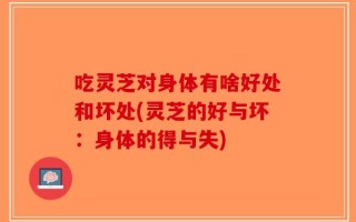 吃灵芝对身体有啥好处和坏处(灵芝的好与坏：身体的得与失)