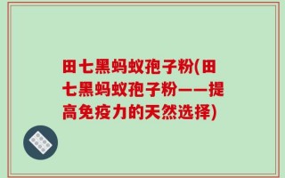 田七黑蚂蚁孢子粉(田七黑蚂蚁孢子粉——提高免疫力的天然选择)