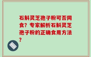 石斛灵芝孢子粉可否同食？专家解析石斛灵芝孢子粉的正确食用方法？