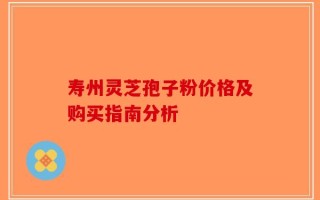 寿州灵芝孢子粉价格及购买指南分析
