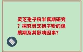 灵芝孢子粉半衰期研究？探究灵芝孢子粉的保质期及其影响因素？