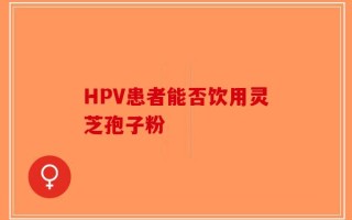 HPV患者能否饮用灵芝孢子粉