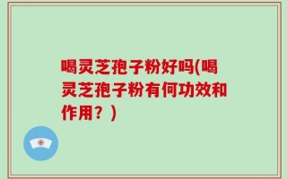 喝灵芝孢子粉好吗(喝灵芝孢子粉有何功效和作用？)